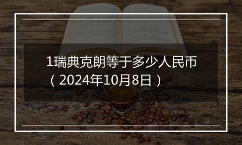 1瑞典克朗等于多少人民币（2024年10月8日）