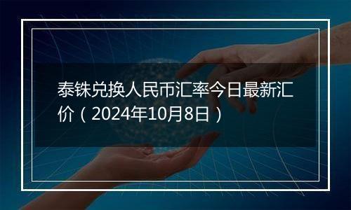 泰铢兑换人民币汇率今日最新汇价（2024年10月8日）