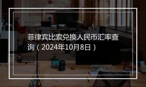 菲律宾比索兑换人民币汇率查询（2024年10月8日）