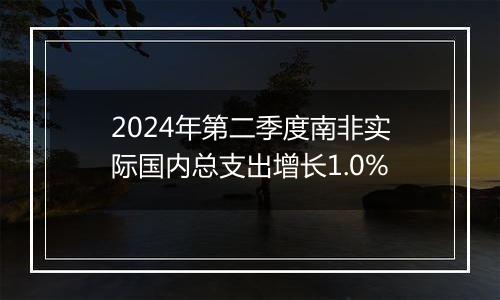 2024年第二季度南非实际国内总支出增长1.0%