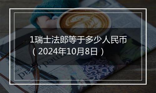 1瑞士法郎等于多少人民币（2024年10月8日）