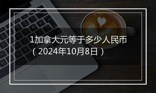 1加拿大元等于多少人民币（2024年10月8日）