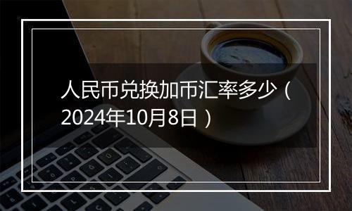 人民币兑换加币汇率多少（2024年10月8日）