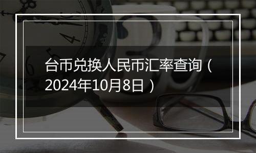 台币兑换人民币汇率查询（2024年10月8日）