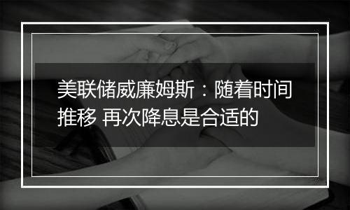 美联储威廉姆斯：随着时间推移 再次降息是合适的