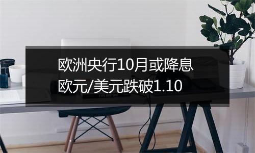 欧洲央行10月或降息 欧元/美元跌破1.10