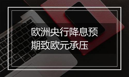 欧洲央行降息预期致欧元承压