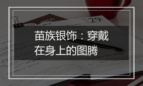 苗族银饰：穿戴在身上的图腾