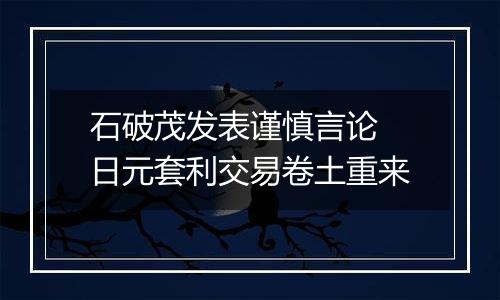 石破茂发表谨慎言论 日元套利交易卷土重来