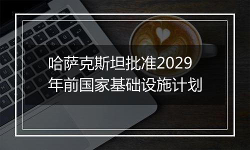 哈萨克斯坦批准2029年前国家基础设施计划