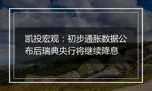 凯投宏观：初步通胀数据公布后瑞典央行将继续降息