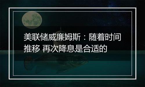 美联储威廉姆斯：随着时间推移 再次降息是合适的