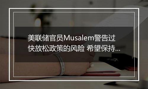 美联储官员Musalem警告过快放松政策的风险 希望保持耐心