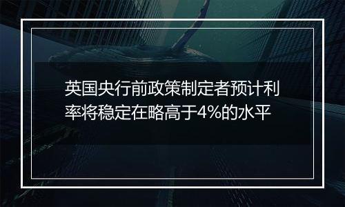 英国央行前政策制定者预计利率将稳定在略高于4%的水平