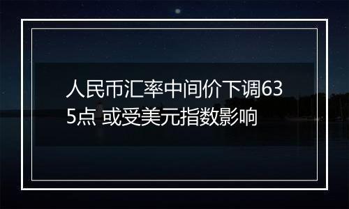 人民币汇率中间价下调635点 或受美元指数影响