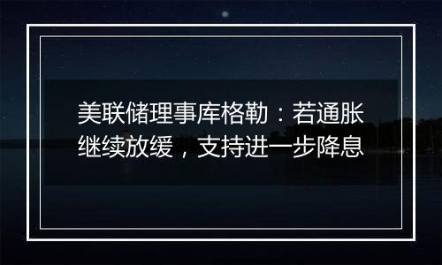 美联储理事库格勒：若通胀继续放缓，支持进一步降息