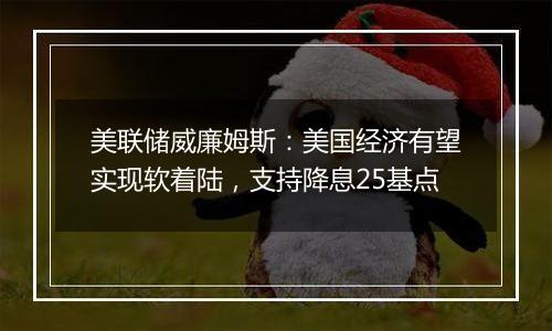 美联储威廉姆斯：美国经济有望实现软着陆，支持降息25基点