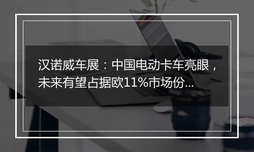 汉诺威车展：中国电动卡车亮眼，未来有望占据欧11%市场份额