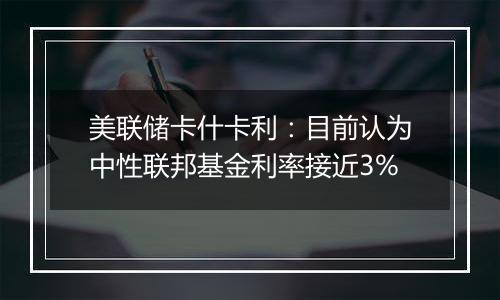 美联储卡什卡利：目前认为中性联邦基金利率接近3%