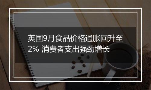 英国9月食品价格通胀回升至2% 消费者支出强劲增长