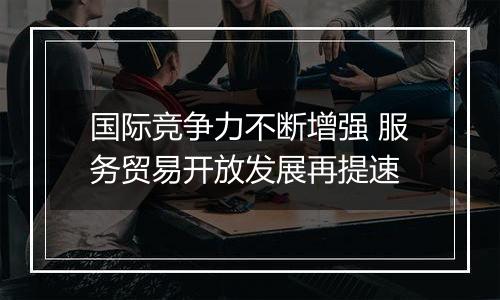 国际竞争力不断增强 服务贸易开放发展再提速