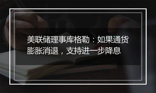 美联储理事库格勒：如果通货膨胀消退，支持进一步降息