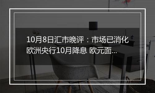 10月8日汇市晚评：市场已消化欧洲央行10月降息 欧元面临下跌风险