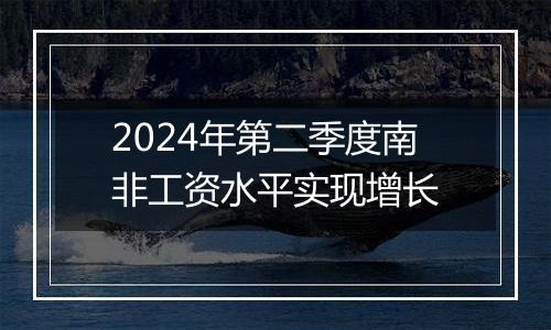 2024年第二季度南非工资水平实现增长