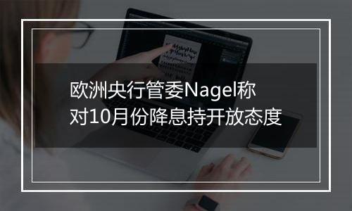 欧洲央行管委Nagel称对10月份降息持开放态度