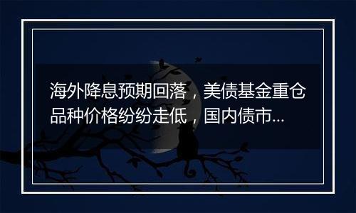 海外降息预期回落，美债基金重仓品种价格纷纷走低，国内债市或仍未到反转之时