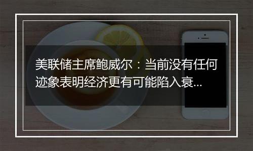 美联储主席鲍威尔：当前没有任何迹象表明经济更有可能陷入衰退