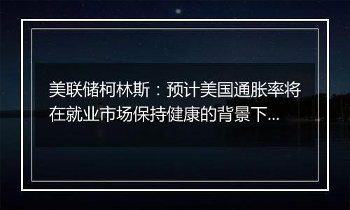 美联储柯林斯：预计美国通胀率将在就业市场保持健康的背景下降至2%