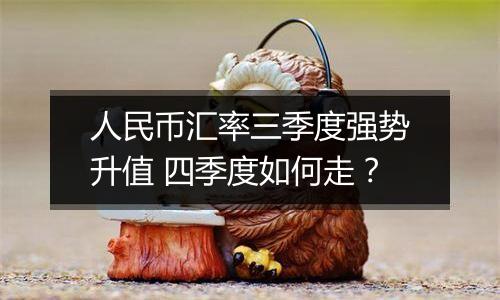 人民币汇率三季度强势升值 四季度如何走？