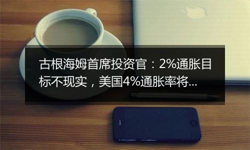 古根海姆首席投资官：2%通胀目标不现实，美国4%通胀率将成为“新常态”