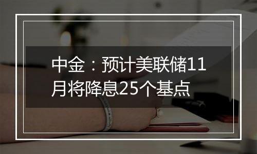 中金：预计美联储11月将降息25个基点