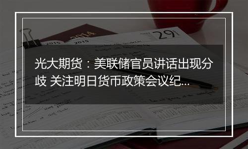 光大期货：美联储官员讲话出现分歧 关注明日货币政策会议纪要