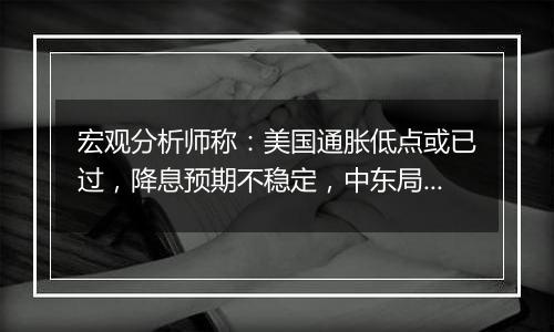 宏观分析师称：美国通胀低点或已过，降息预期不稳定，中东局势或影响油价，美国再度降息或受限