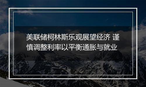 美联储柯林斯乐观展望经济 谨慎调整利率以平衡通胀与就业