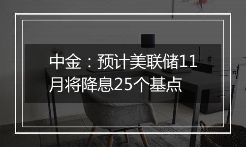 中金：预计美联储11月将降息25个基点