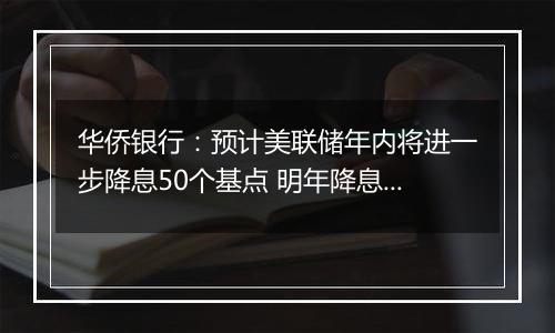 华侨银行：预计美联储年内将进一步降息50个基点 明年降息125个基点