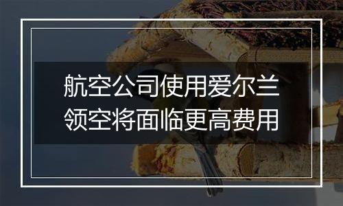 航空公司使用爱尔兰领空将面临更高费用