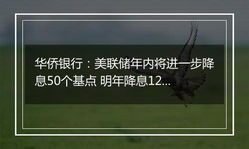 华侨银行：美联储年内将进一步降息50个基点 明年降息125个基点