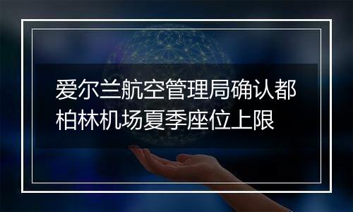 爱尔兰航空管理局确认都柏林机场夏季座位上限