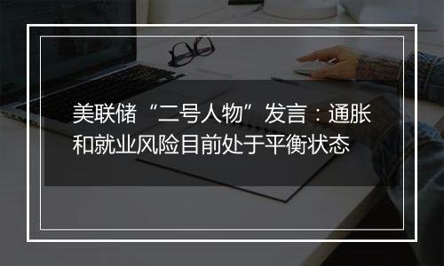 美联储“二号人物”发言：通胀和就业风险目前处于平衡状态