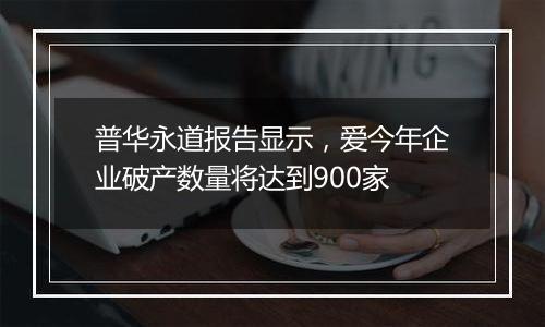 普华永道报告显示，爱今年企业破产数量将达到900家