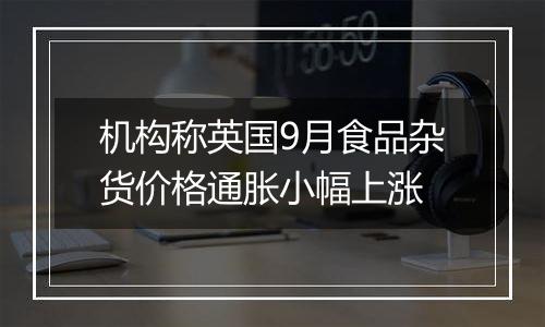 机构称英国9月食品杂货价格通胀小幅上涨