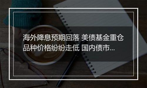 海外降息预期回落 美债基金重仓品种价格纷纷走低 国内债市或仍未到反转之时