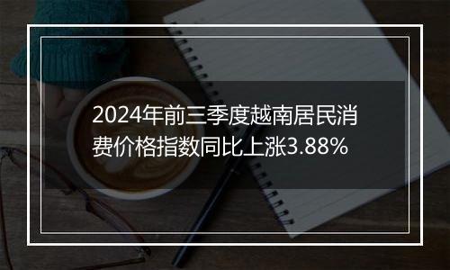 2024年前三季度越南居民消费价格指数同比上涨3.88%