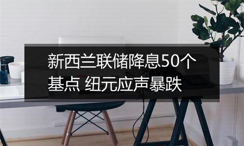 新西兰联储降息50个基点 纽元应声暴跌