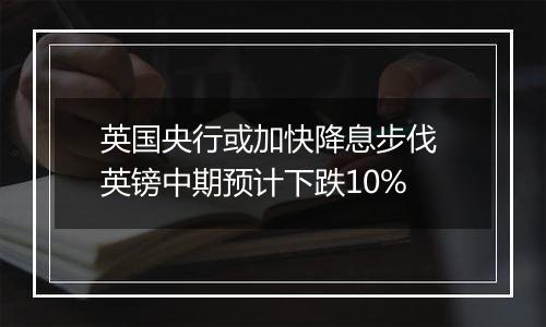 英国央行或加快降息步伐 英镑中期预计下跌10%